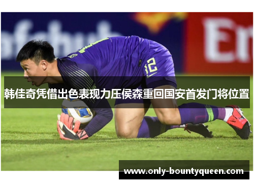 韩佳奇凭借出色表现力压侯森重回国安首发门将位置