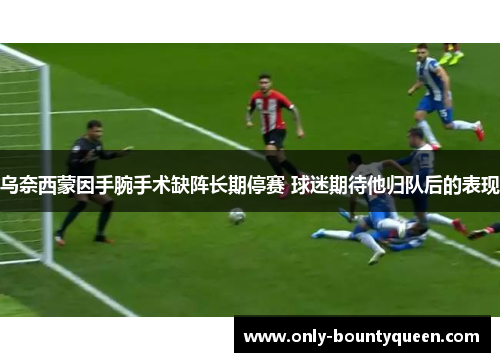 乌奈西蒙因手腕手术缺阵长期停赛 球迷期待他归队后的表现