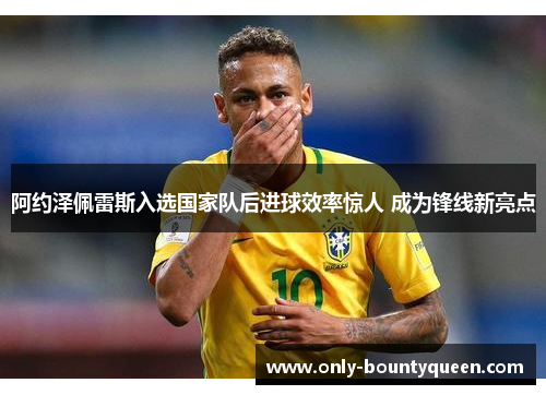 阿约泽佩雷斯入选国家队后进球效率惊人 成为锋线新亮点