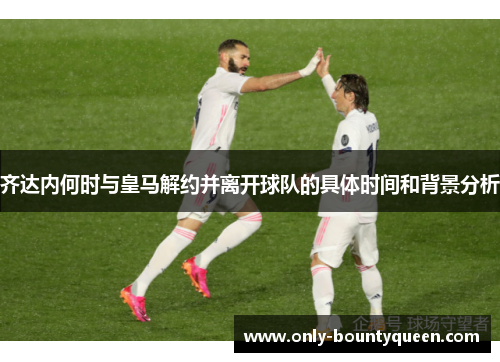 齐达内何时与皇马解约并离开球队的具体时间和背景分析 齐达内何时与皇马解约并离开球队的具体时间和背景分析