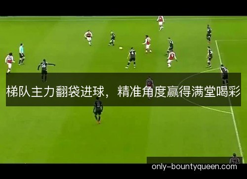 梯队主力翻袋进球，精准角度赢得满堂喝彩