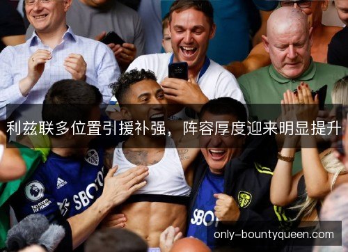 利兹联多位置引援补强,阵容厚度迎来明显提升 利兹联多位置引援补强,阵容厚度迎来明显提升