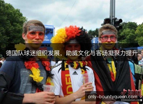 德国队球迷组织发展,助威文化与客场凝聚力提升 德国队球迷组织发展,助威文化与客场凝聚力提升