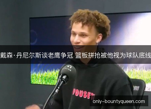 戴森·丹尼尔斯谈老鹰争冠 篮板拼抢被他视为球队底线